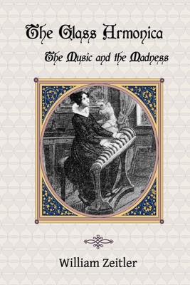 The Glass Armonica -- the Music and the Madness: A history of glass music from the Kama Sutra to modern times, including the glass armonica (also known as the glass harmonica), the musical glasses and the glass harp - Zeitler, William