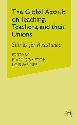 The Global Assault on Teaching, Teachers, and Their Unions: Stories for Resistance - Weiner, L (Editor), and Compton, M (Editor)