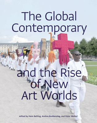 The Global Contemporary and the Rise of New Art Worlds - Belting, Hans (Editor), and Buddensieg, Andrea (Editor), and Weibel, Peter (Editor)