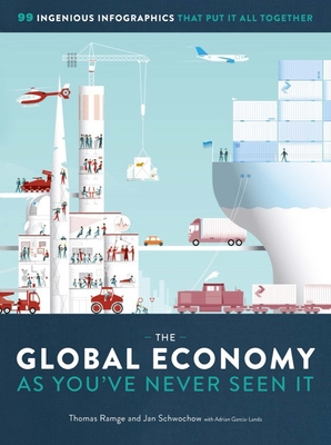 The Global Economy as You've Never Seen It: 99 Ingenious Infographics That Put It All Together - Ramge, Thomas, and Schwochow, Jan, and Garcia-Landa, Adrian (Contributions by)
