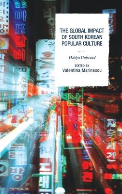 The Global Impact of South Korean Popular Culture: Hallyu Unbound - Marinescu, Valentina (Contributions by), and Anderson, Crystal S (Contributions by), and Balica, Ecaterina (Contributions by)