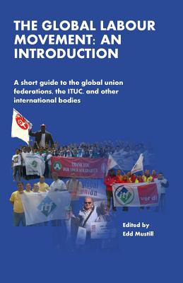 The Global Labour Movement: An Introduction: A short guide to the Global Union Federations, the ITUC, and other international bodies - Lee, Eric (Introduction by), and Mustill, Edd