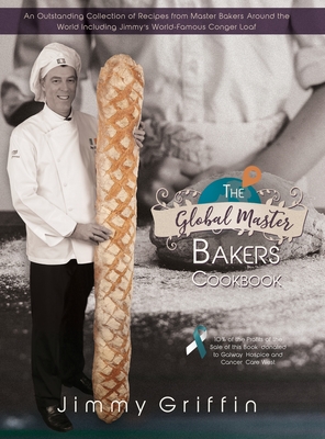 The Global Master Bakers Cookbook: An Outstanding Collection of Recipes from Master Bakers Around the World Including Jimmy's World-Famous Conger Loaf - Griffin, Jimmy