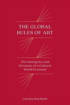 The Global Rules of Art: The Emergence and Divisions of a Cultural World Economy - Buchholz, Larissa