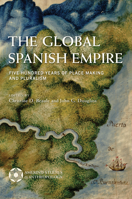 The Global Spanish Empire: Five Hundred Years of Place Making and Pluralism - Beaule, Christine (Editor), and Douglass, John G (Editor)
