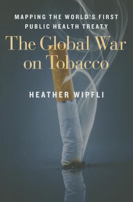 The Global War on Tobacco: Mapping the World's First Public Health Treaty - Wipfli, Heather