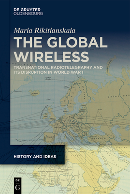 The Global Wireless: Transnational Radiotelegraphy and Its Disruption in World War I - Rikitianskaia, Maria