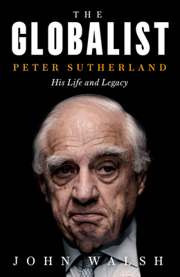 The Globalist: Peter Sutherland - His Life and Legacy - Walsh, John