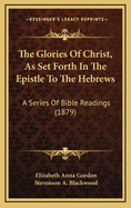 The Glories of Christ, as Set Forth in the Epistle to the Hebrews: A Series of Bible Readings (1879)