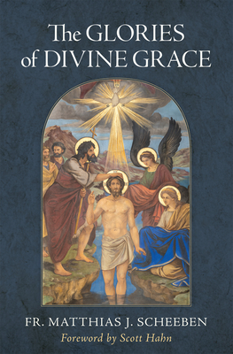 The Glories of Divine Grace: A Fervent Exhortation to All to Preserve and to Grow in Sanctifying Grace - Scheeben, Matthias J, and Hahn, Scott (Foreword by)