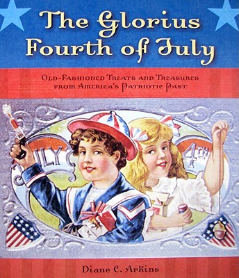 The Glorious Fourth of July: Old-Fashioned Treats and Treasures from America's Patriotic Past - Arkins, Diane