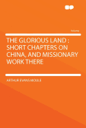 The Glorious Land: Short Chapters on China, and Missionary Work There