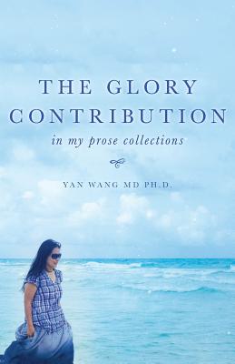 The Glory Contribution: In My Prose Collections - Wang, Yan, and Wang, Ph D Yan, MD