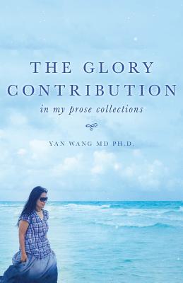 The Glory Contribution: In My Prose Collections - Wang, Yan, and Wang, Ph D Yan, MD