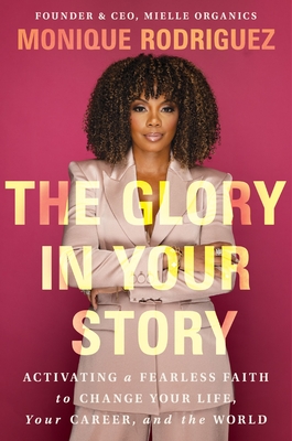 The Glory in Your Story: Activating a Fearless Faith to Change Your Life, Your Career, and the World - Rodriguez, Monique