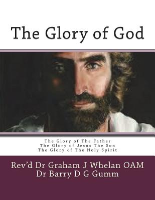 The Glory of God: The Glory of the Father the Glory of Jesus the Son the Glory of the Holy Spirit - Whelan Oam, Dr Graham J, and Gumm, Dr Barry D