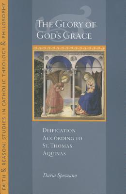 The Glory of God's Grace: Deification According to St. Thomas Aquinas - Spezzano, Daria