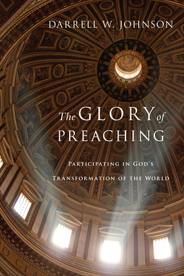 The Glory of Preaching: Participating in God's Transformation of the World - Johnson, Darrell W