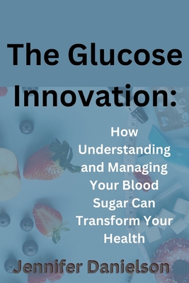 The Glucose Innovation: How Understanding and Managing Your Blood Sugar Can Transform Your Health - Danielson, Jennifer