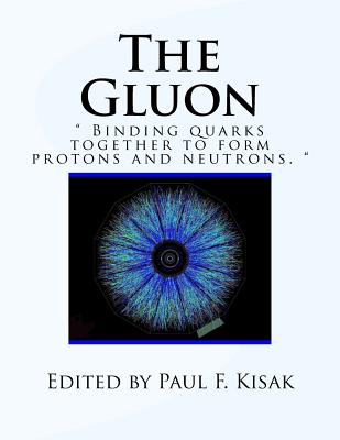 The Gluon: " Binding Quarks together to form Protons and Neutrons. " - Kisak, Paul F