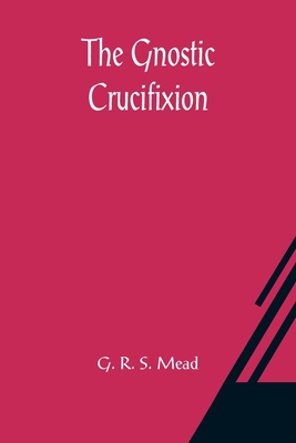 The Gnostic Crucifixion - R S Mead, G