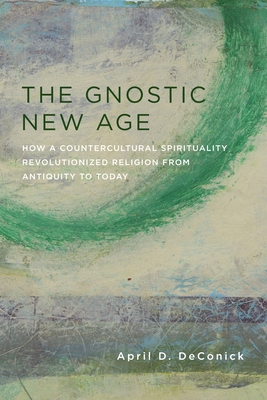 The Gnostic New Age: How a Countercultural Spirituality Revolutionized Religion from Antiquity to Today - Deconick, April