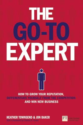 The Go-To Expert: How to Grow Your Reputation, Differentiate Yourself from the Competition and Win New Business - Townsend, Heather, and Baker, Jon