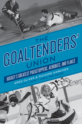 The Goaltenders' Union: Hockey's Greatest Puckstoppers, Acrobats, and Flakes - Oliver, Greg, and Kamchen, Richard
