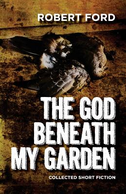 The God Beneath My Garden: Collected Short Fiction of Robert Ford - Ford, Robert