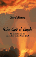 The God of Elijah: My Encounter with the Supernatural Healing Power of God
