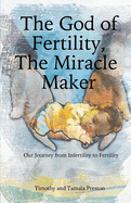 The God of Fertility, The Miracle Maker: Our Journey from Infertility to Fertility