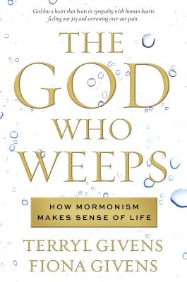 The God Who Weeps: How Mormonism Makes Sense of Life - Givens, Terryl, and Givens, Fiona