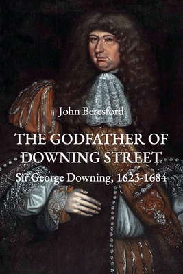 The Godfather of Downing Street: Sir George Downing, 1623-1684 - Beresford, John