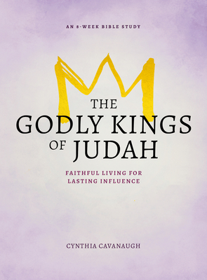 The Godly Kings of Judah: Faithful Living for Lasting Influence - Cavanaugh, Cynthia