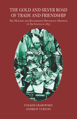 The Gold and Silver Road of Trade and Friendship: The McLeod and Richardson Diplomatic Missions to Tai States in 1837 - Grabowsky, Volker, and Turton, Andrew