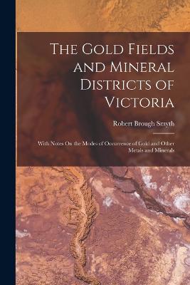 The Gold Fields and Mineral Districts of Victoria: With Notes On the Modes of Occurrence of Gold and Other Metals and Minerals - Smyth, Robert Brough