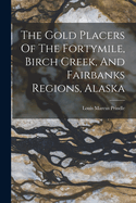 The Gold Placers Of The Fortymile, Birch Creek, And Fairbanks Regions, Alaska