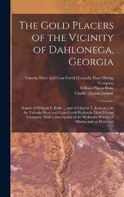 The Gold Placers of the Vicinity of Dahlonega, Georgia: Report of William P. Blake ... and of Charles T. Jackson ... to the Yahoola River and Cane Creek Hydraulic Hose Mining Company, With a Description of the Hydraulic Process of Mining and an Historical - Jackson, Charles Thomas, and Blake, William Phipps, and Yahoola River and Cane Creek Hydrauli (Creator)