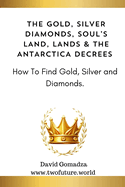 The Gold, Silver Diamonds, Soul's Land, Lands & the Antarctica Decrees.: How To Find Gold, Silver and Diamonds.