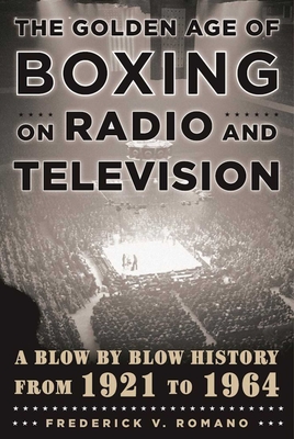 The Golden Age of Boxing on Radio and Television: A Blow-by-Blow History from 1921 to 1964 - Romano, Frederick V.