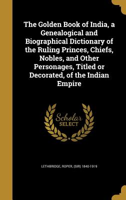 The Golden Book of India, a Genealogical and Biographical Dictionary of the Ruling Princes, Chiefs, Nobles, and Other Personages, Titled or Decorated, of the Indian Empire - Lethbridge, Roper (Sir) 1840-1919 (Creator)