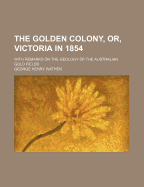 The Golden Colony, Or, Victoria in 1854: With Remarks on the Geology of the Australian Gold Fields