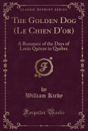 The Golden Dog (Le Chien D'Or): A Romance of the Days of Louis Quinze in Quebec (Classic Reprint)