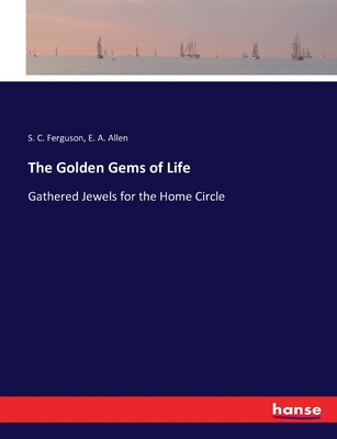 The Golden Gems of Life: Gathered Jewels for the Home Circle - Ferguson, S C, and Allen, E A