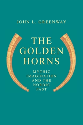 The Golden Horns: Mythic Imagination and the Nordic Past - Greenway, John L