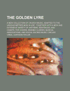 The Golden Lyre: A New Collection of Church Music, Adapted to the Various Metres Now in Use; Together with a New and Extensive Variety of Anthems, Sentences, and Chants, for Choirs, Singing Classes, Musical Associations, and Social Sacred Music Circles