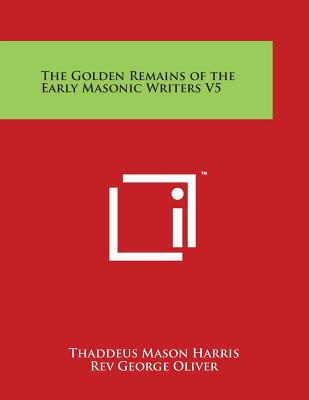 The Golden Remains of the Early Masonic Writers V5 - Harris, Thaddeus Mason, and Oliver, Rev George (Introduction by)