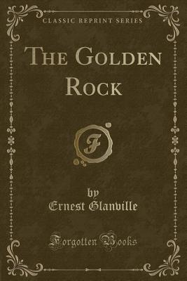 The Golden Rock (Classic Reprint) - Glanville, Ernest