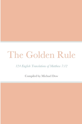 The Golden Rule: 124 English Translations of Matthew 7:12 - Dow, Michael (Compiled by)