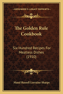 The Golden Rule Cookbook: Six Hundred Recipes for Meatless Dishes (1910)